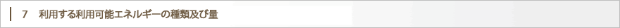 ７　利用する利用可能エネルギーの種類及び量